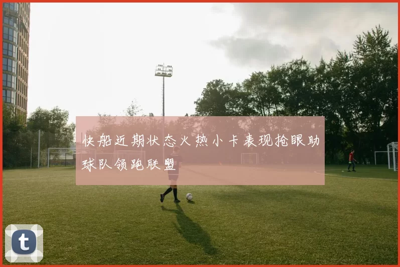快船近期状态火热小卡表现抢眼助球队领跑联盟