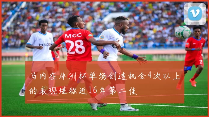 马内在非洲杯单场创造机会4次以上的表现堪称近16年第二佳