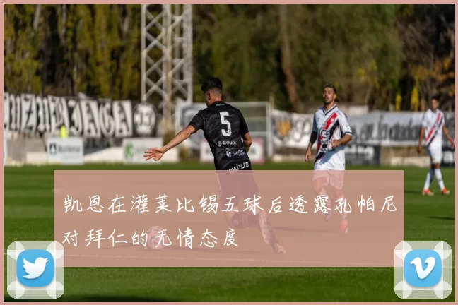凯恩在灌莱比锡五球后透露孔帕尼对拜仁的无情态度