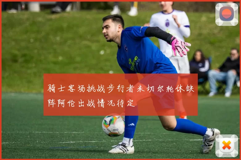 骑士客场挑战步行者米切尔轮休缺阵阿伦出战情况待定