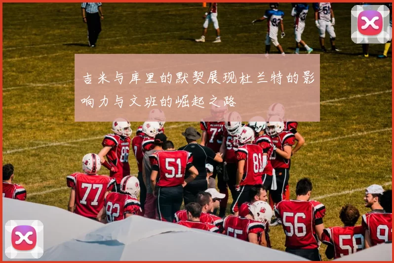 吉米与库里的默契展现杜兰特的影响力与文班的崛起之路