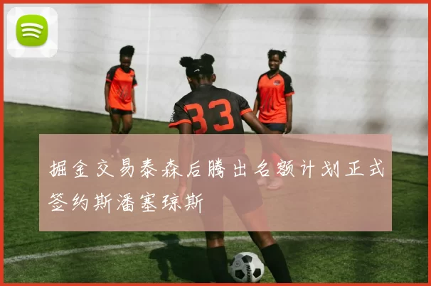 掘金交易泰森后腾出名额计划正式签约斯潘塞琼斯