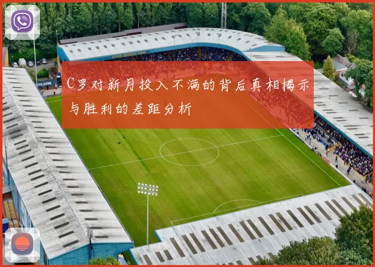 C罗对新月投入不满的背后真相揭示与胜利的差距分析