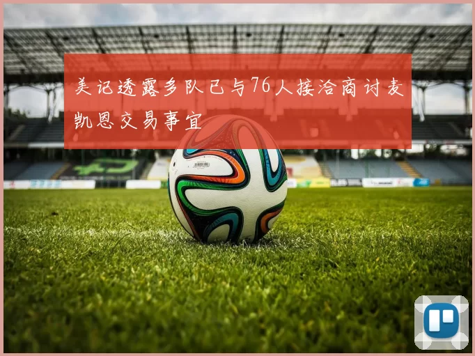美记透露多队已与76人接洽商讨麦凯恩交易事宜