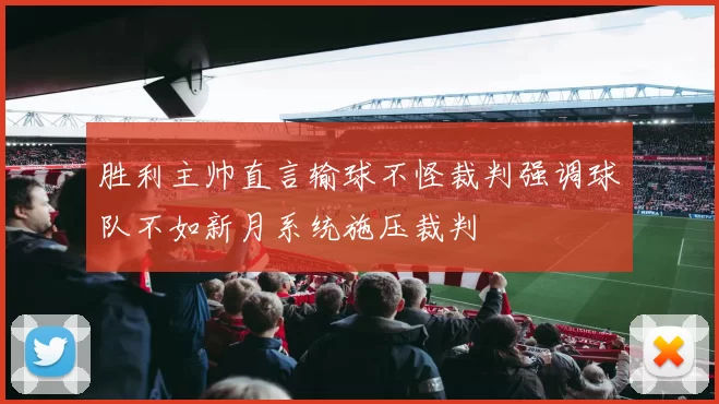 胜利主帅直言输球不怪裁判强调球队不如新月系统施压裁判