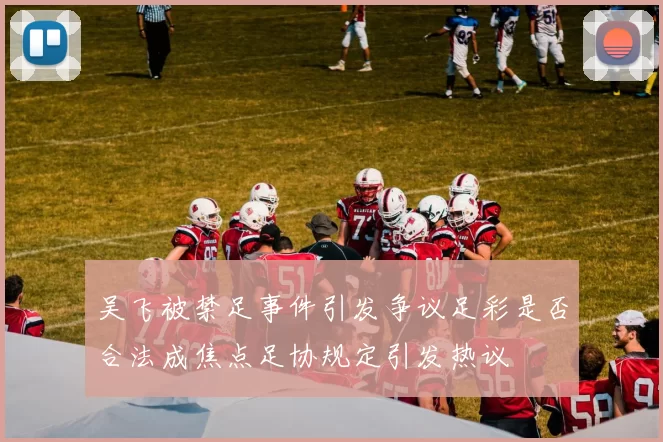 吴飞被禁足事件引发争议足彩是否合法成焦点足协规定引发热议
