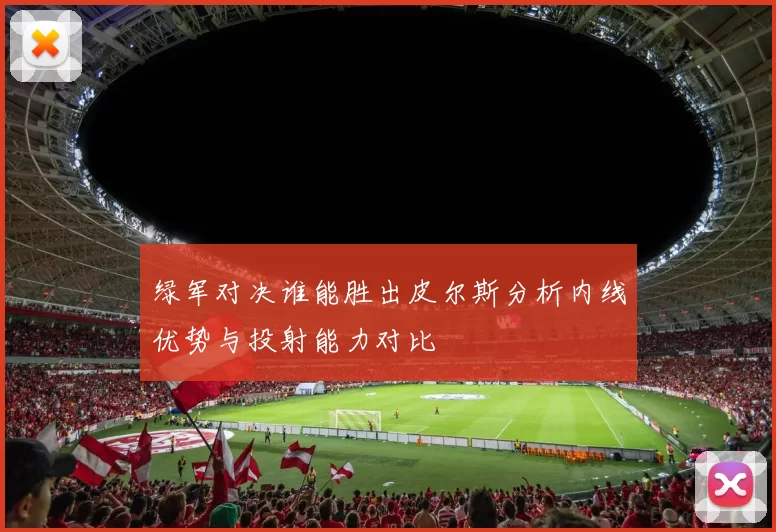 绿军对决谁能胜出皮尔斯分析内线优势与投射能力对比